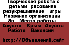 Творческая работа с детьми, рисование, разукрашивание , игры › Название организации ­ Ип › Место работы ­ Алушта - Крым, Алушта Работа » Вакансии   